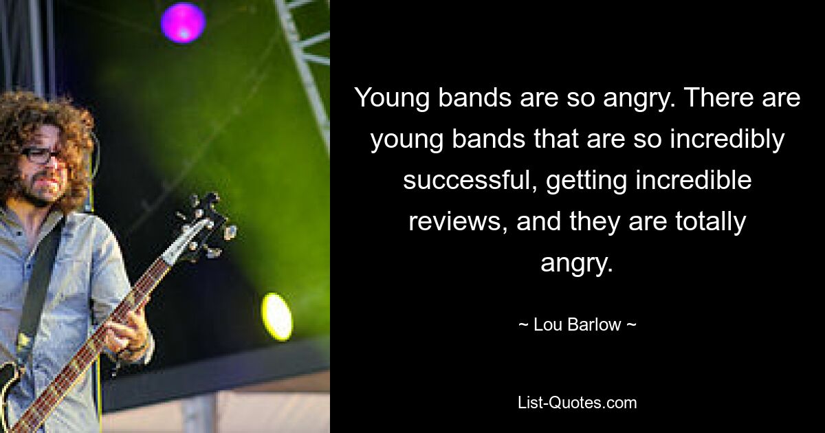 Young bands are so angry. There are young bands that are so incredibly successful, getting incredible reviews, and they are totally angry. — © Lou Barlow