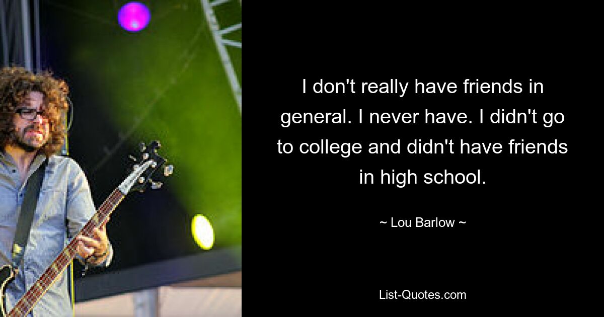 I don't really have friends in general. I never have. I didn't go to college and didn't have friends in high school. — © Lou Barlow