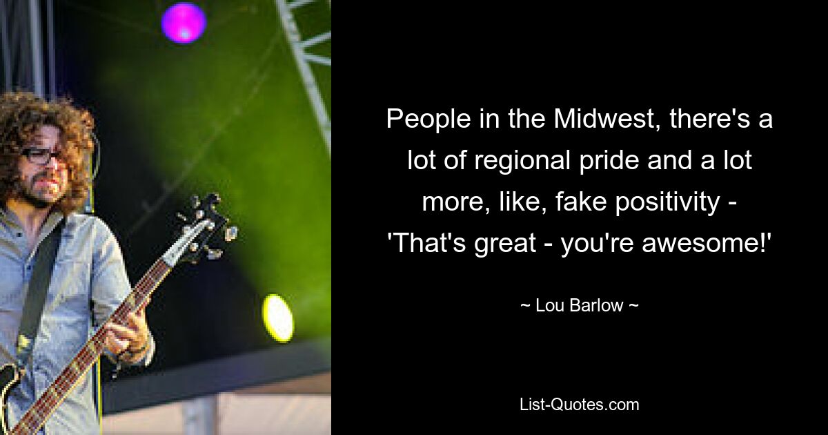 People in the Midwest, there's a lot of regional pride and a lot more, like, fake positivity - 'That's great - you're awesome!' — © Lou Barlow