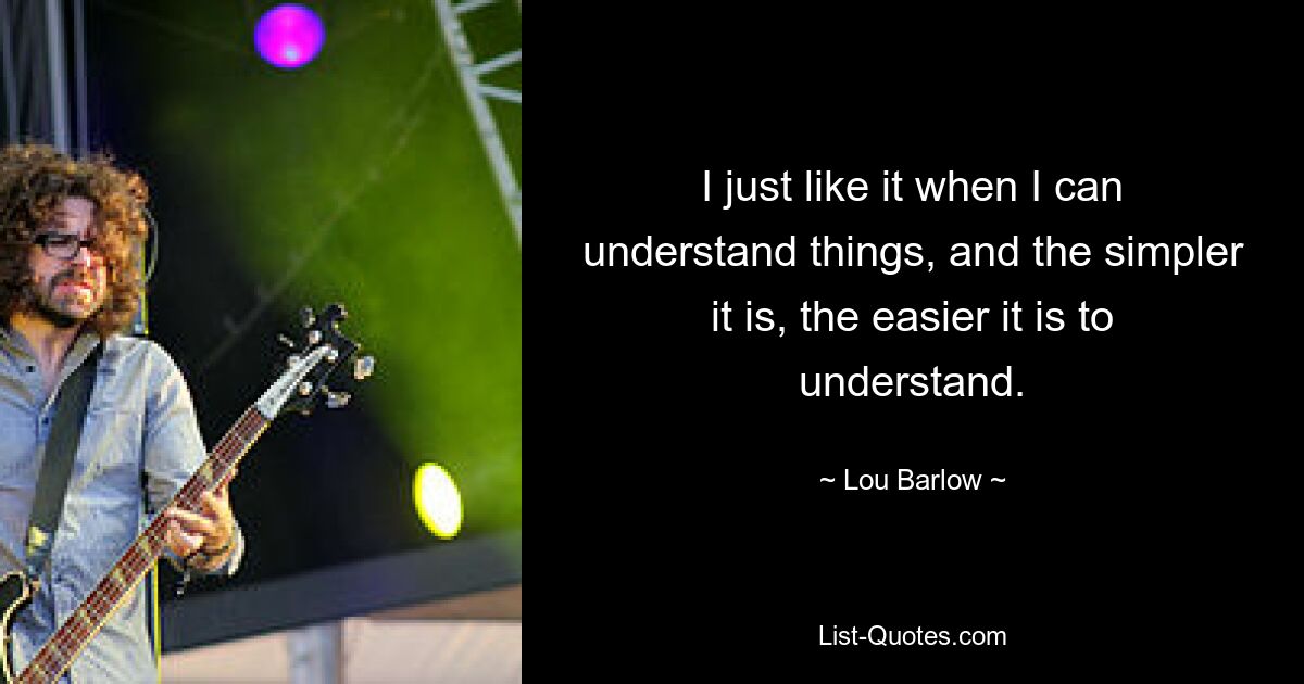 I just like it when I can understand things, and the simpler it is, the easier it is to understand. — © Lou Barlow