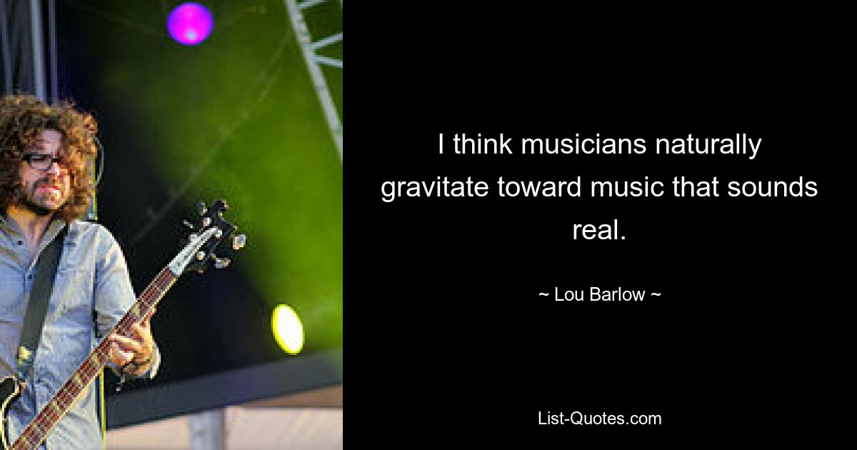 I think musicians naturally gravitate toward music that sounds real. — © Lou Barlow