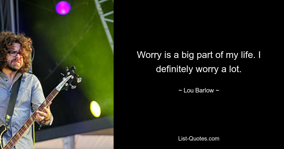 Worry is a big part of my life. I definitely worry a lot. — © Lou Barlow