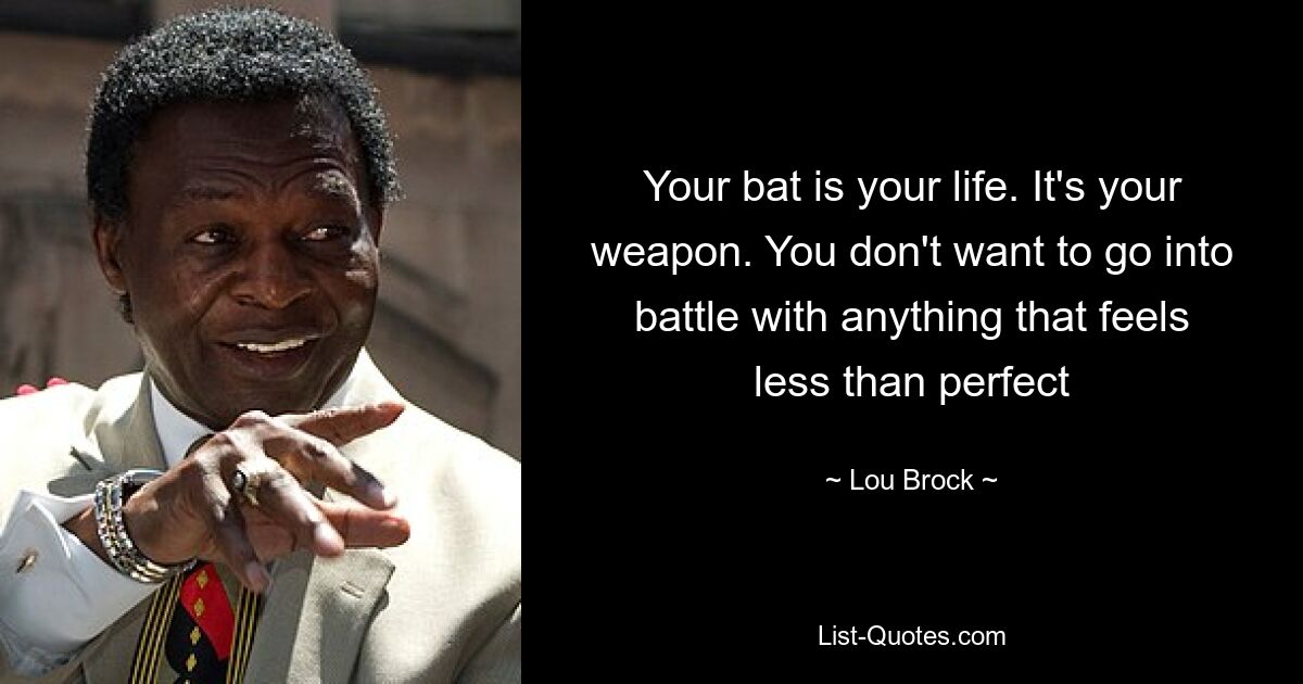 Your bat is your life. It's your weapon. You don't want to go into battle with anything that feels less than perfect — © Lou Brock