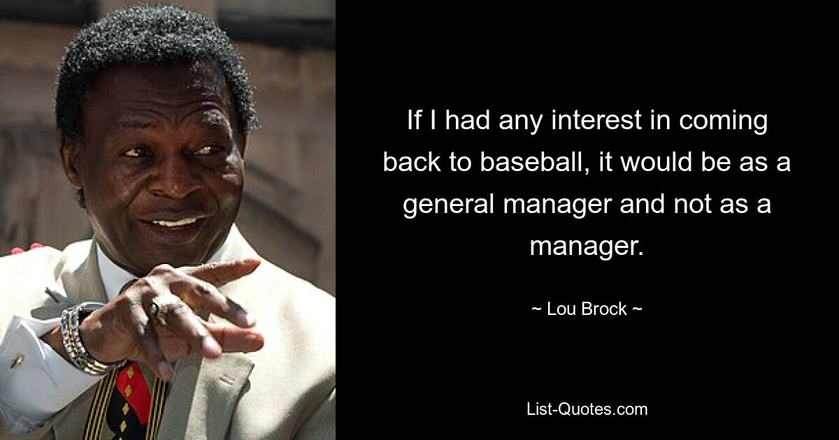 Wenn ich Interesse daran hätte, zum Baseball zurückzukehren, dann als General Manager und nicht als Manager. — © Lou Brock 