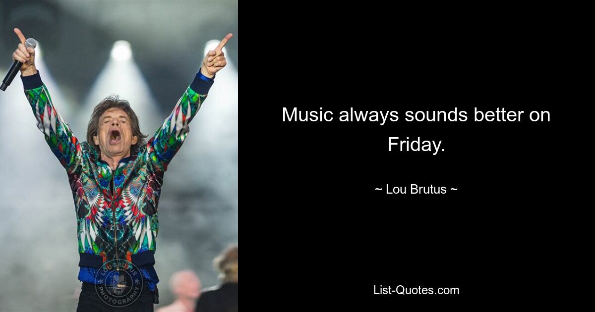 Music always sounds better on Friday. — © Lou Brutus