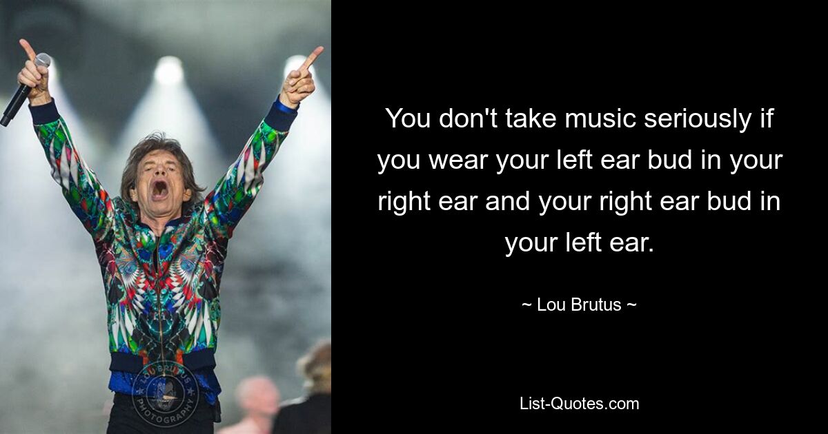 You don't take music seriously if you wear your left ear bud in your right ear and your right ear bud in your left ear. — © Lou Brutus