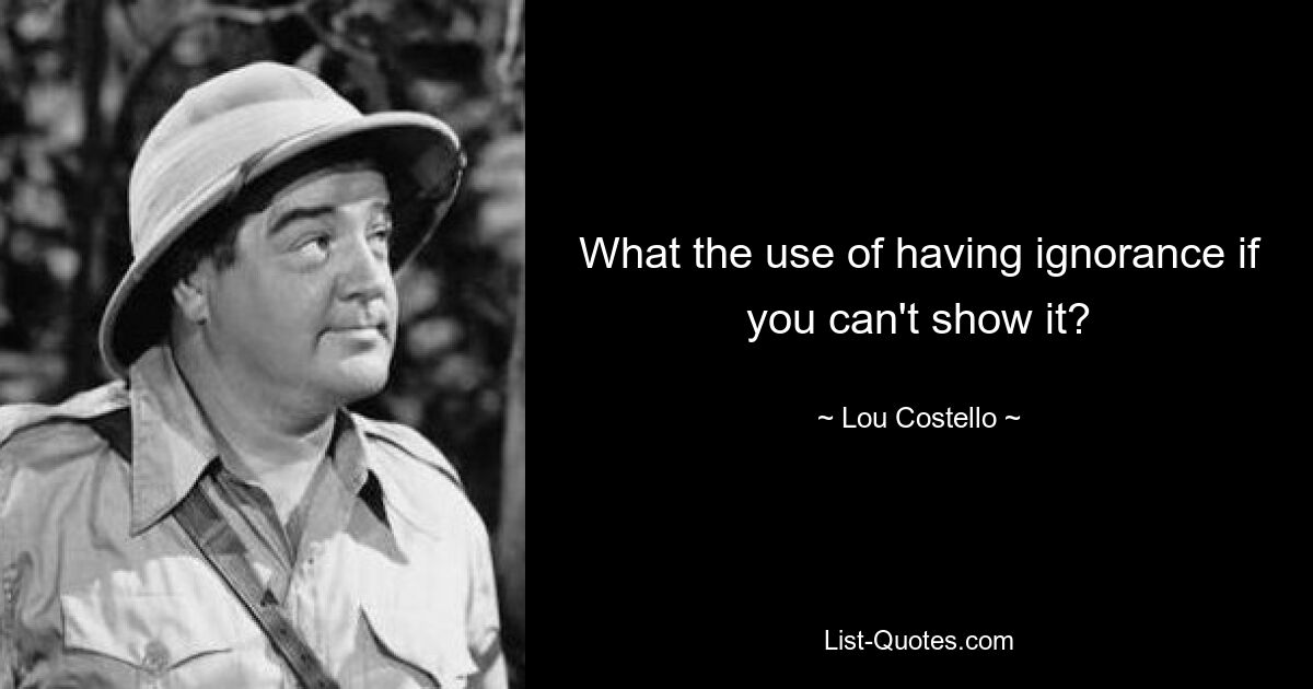 What the use of having ignorance if you can't show it? — © Lou Costello