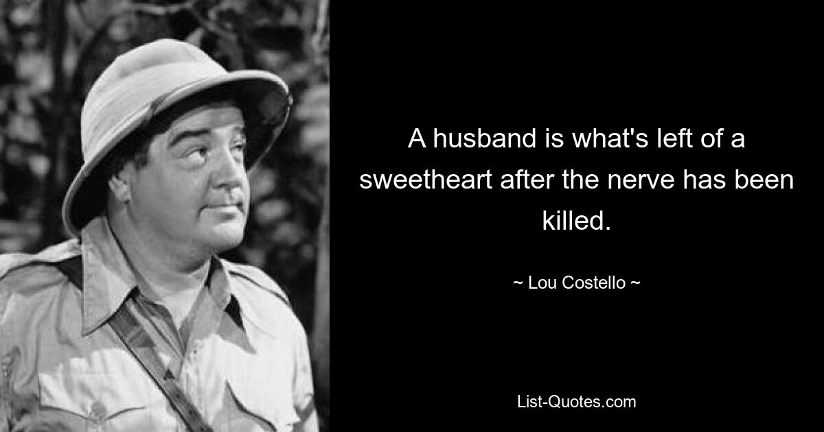 A husband is what's left of a sweetheart after the nerve has been killed. — © Lou Costello