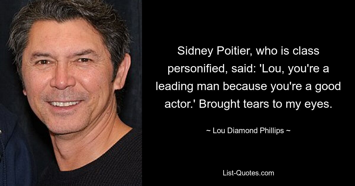 Sidney Poitier, who is class personified, said: 'Lou, you're a leading man because you're a good actor.' Brought tears to my eyes. — © Lou Diamond Phillips