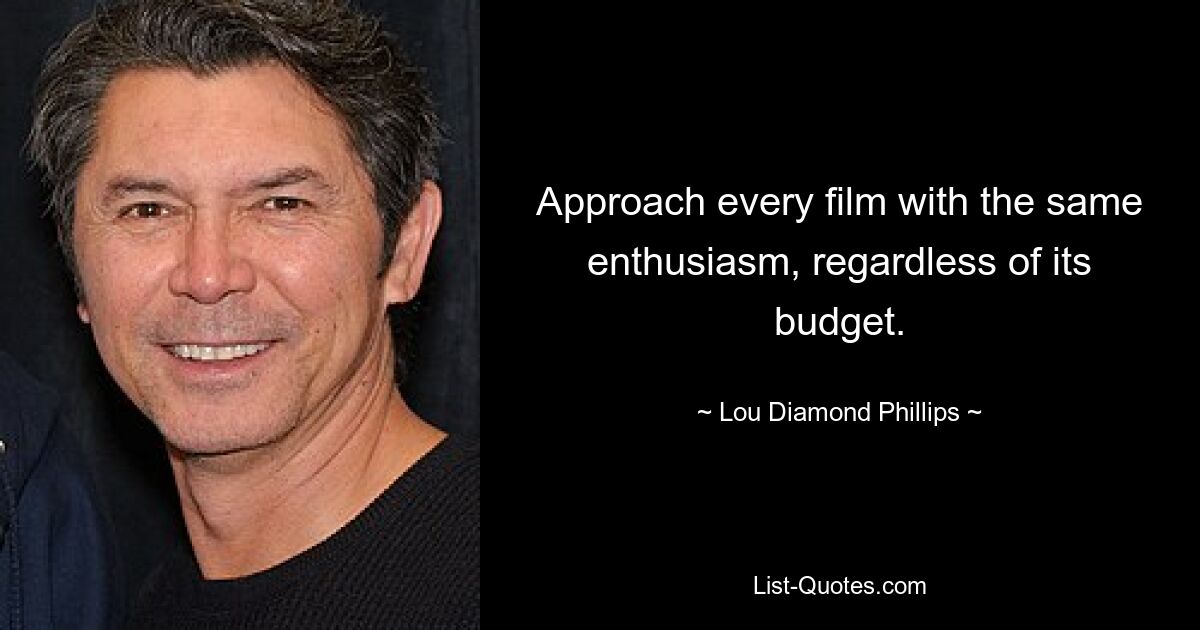 Approach every film with the same enthusiasm, regardless of its budget. — © Lou Diamond Phillips