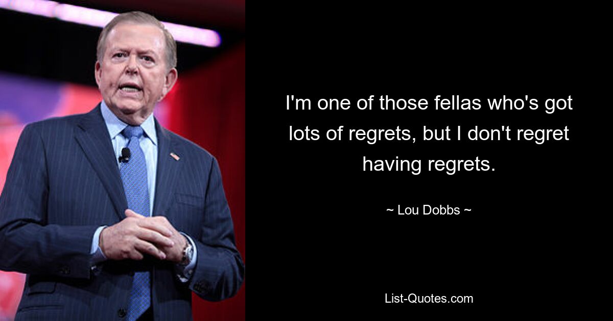 I'm one of those fellas who's got lots of regrets, but I don't regret having regrets. — © Lou Dobbs