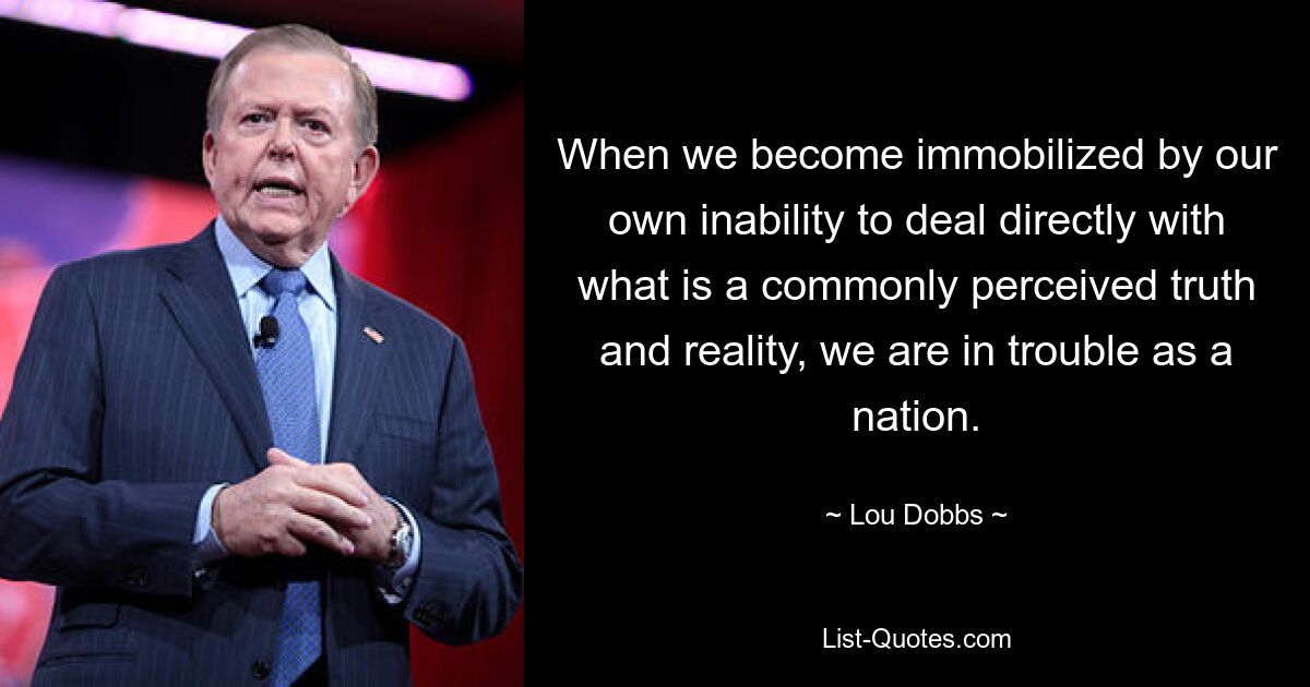 When we become immobilized by our own inability to deal directly with what is a commonly perceived truth and reality, we are in trouble as a nation. — © Lou Dobbs