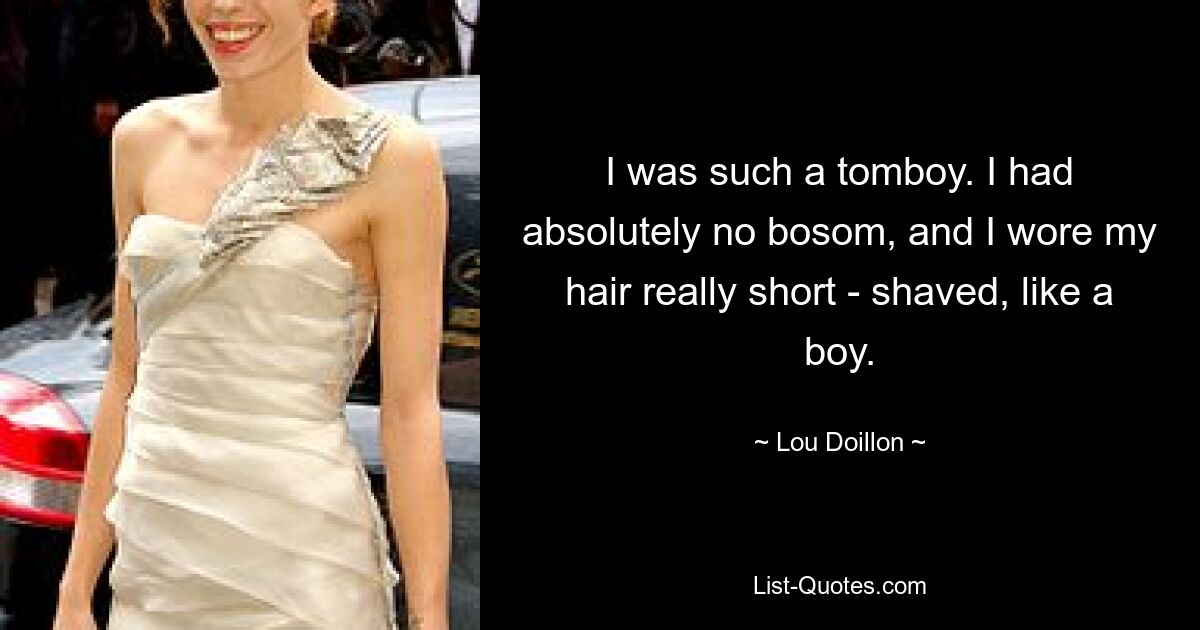 I was such a tomboy. I had absolutely no bosom, and I wore my hair really short - shaved, like a boy. — © Lou Doillon