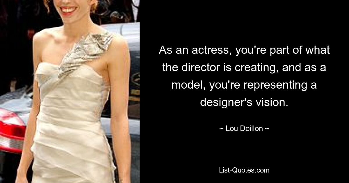 As an actress, you're part of what the director is creating, and as a model, you're representing a designer's vision. — © Lou Doillon