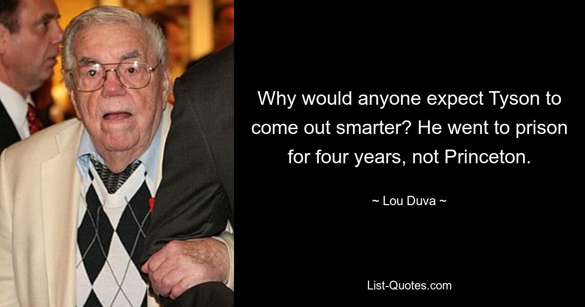 Why would anyone expect Tyson to come out smarter? He went to prison for four years, not Princeton. — © Lou Duva