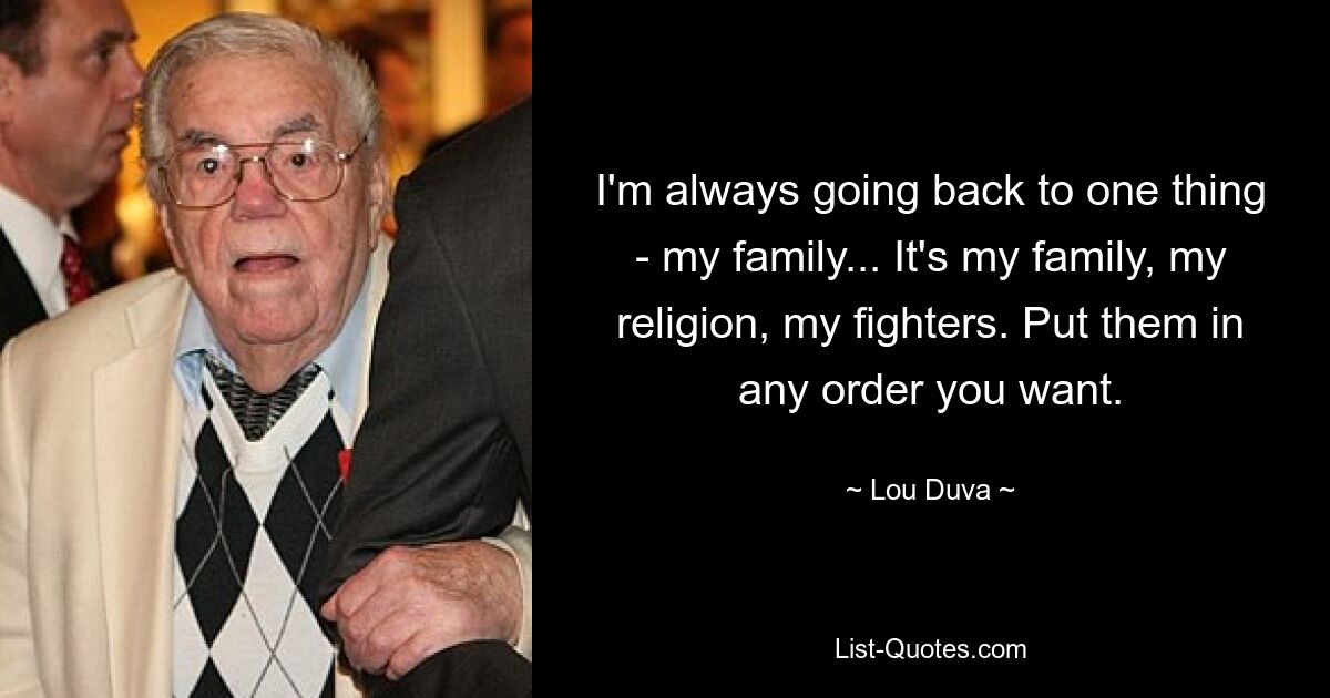 I'm always going back to one thing - my family... It's my family, my religion, my fighters. Put them in any order you want. — © Lou Duva