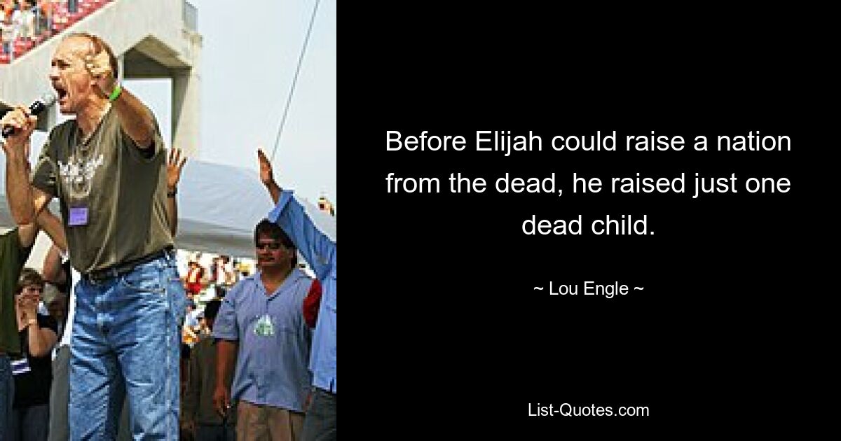 Before Elijah could raise a nation from the dead, he raised just one dead child. — © Lou Engle