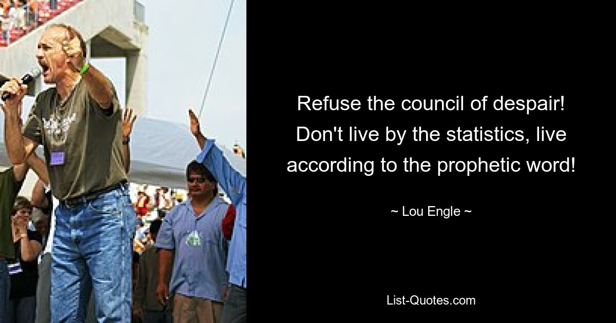 Refuse the council of despair! Don't live by the statistics, live according to the prophetic word! — © Lou Engle