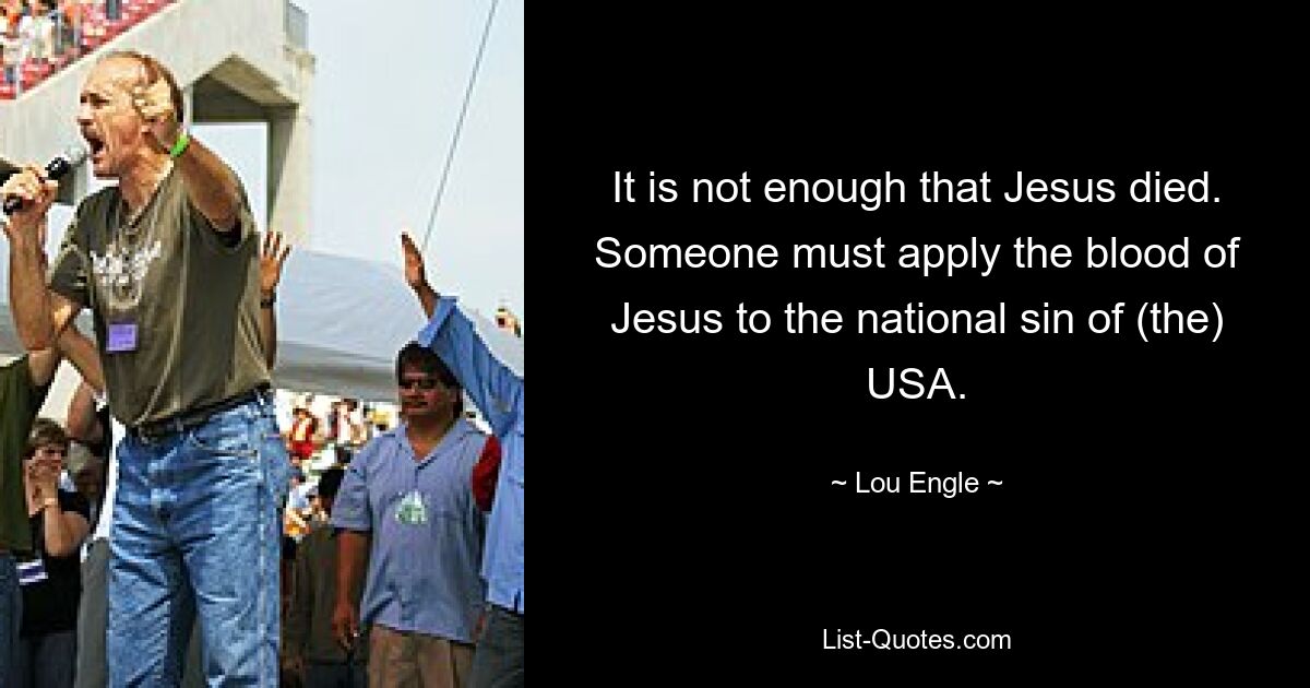 It is not enough that Jesus died. Someone must apply the blood of Jesus to the national sin of (the) USA. — © Lou Engle