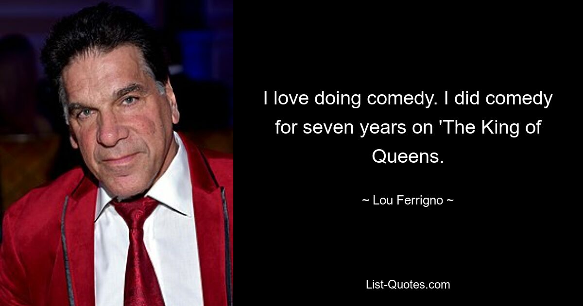 I love doing comedy. I did comedy for seven years on 'The King of Queens. — © Lou Ferrigno