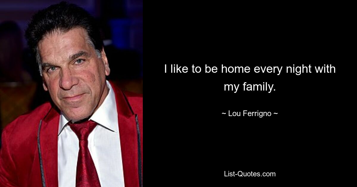 I like to be home every night with my family. — © Lou Ferrigno