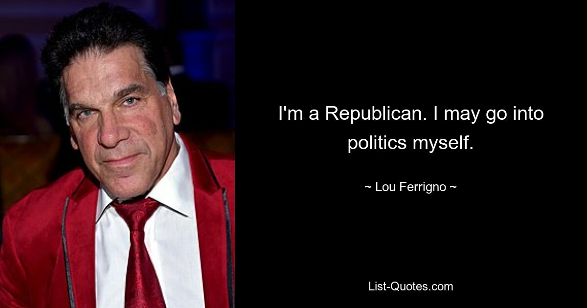 I'm a Republican. I may go into politics myself. — © Lou Ferrigno