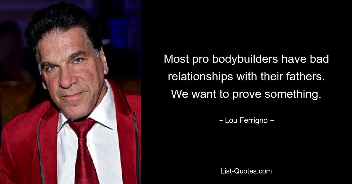 Most pro bodybuilders have bad relationships with their fathers. We want to prove something. — © Lou Ferrigno