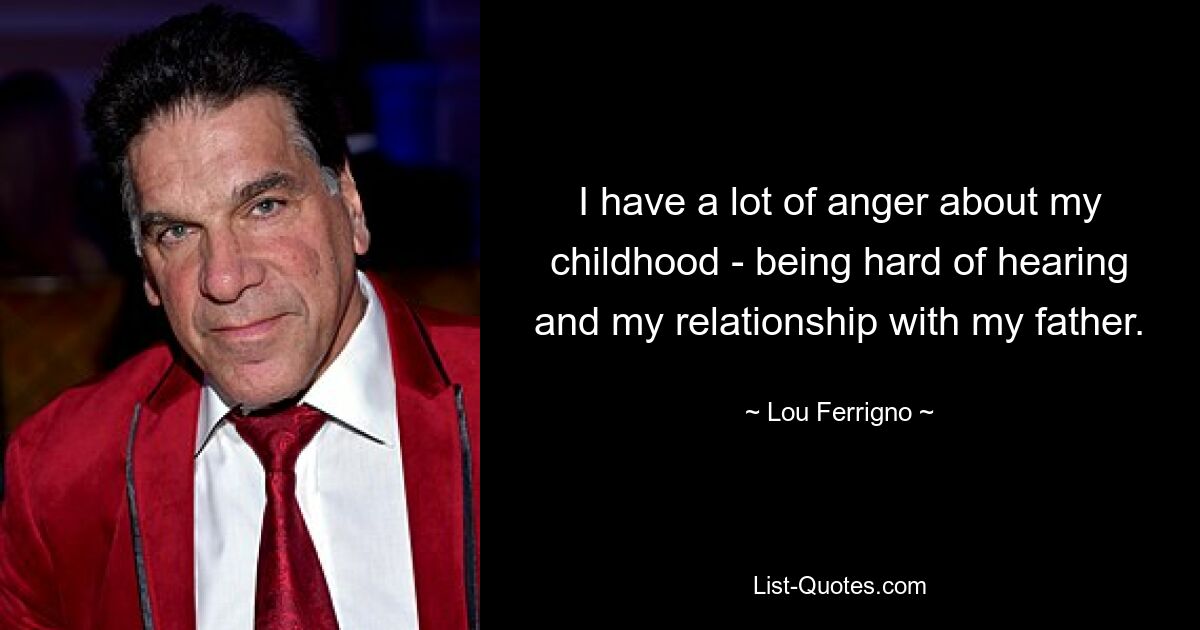 I have a lot of anger about my childhood - being hard of hearing and my relationship with my father. — © Lou Ferrigno