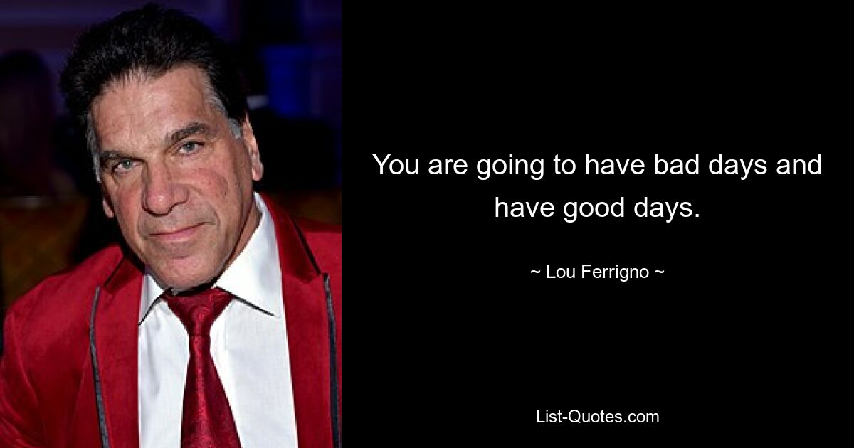 You are going to have bad days and have good days. — © Lou Ferrigno