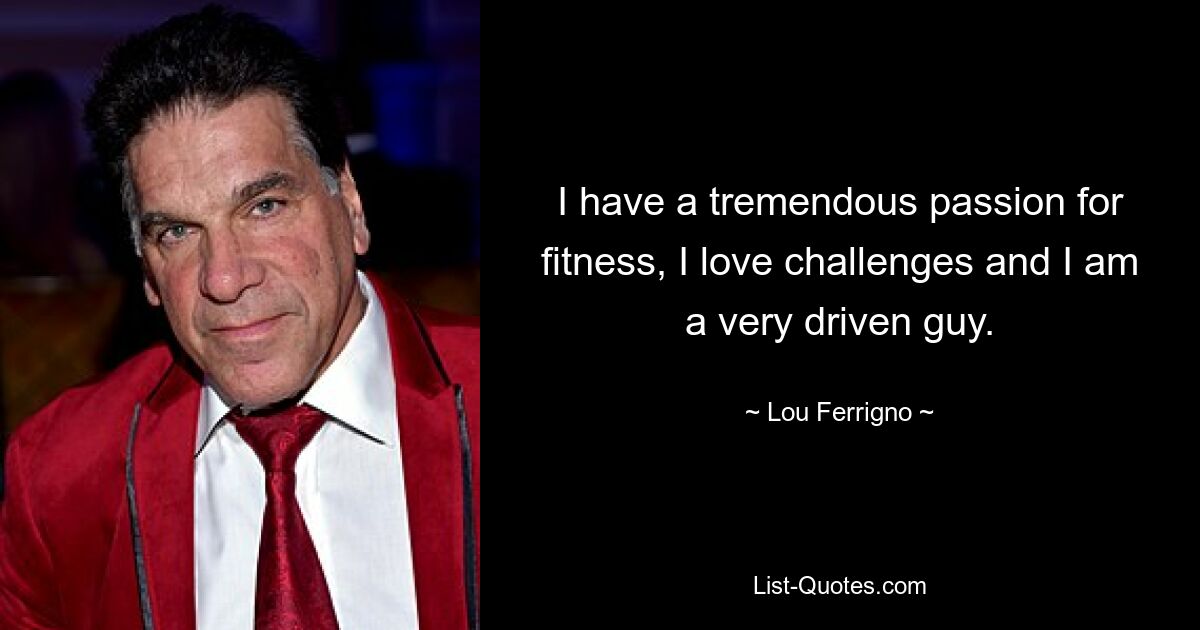 I have a tremendous passion for fitness, I love challenges and I am a very driven guy. — © Lou Ferrigno