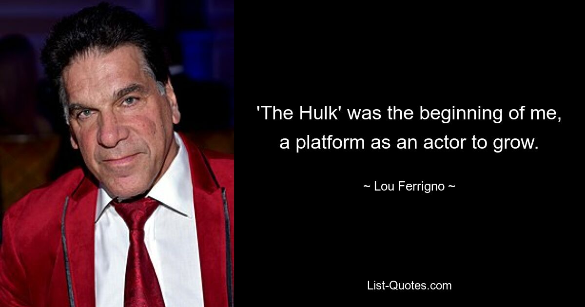 'The Hulk' was the beginning of me, a platform as an actor to grow. — © Lou Ferrigno