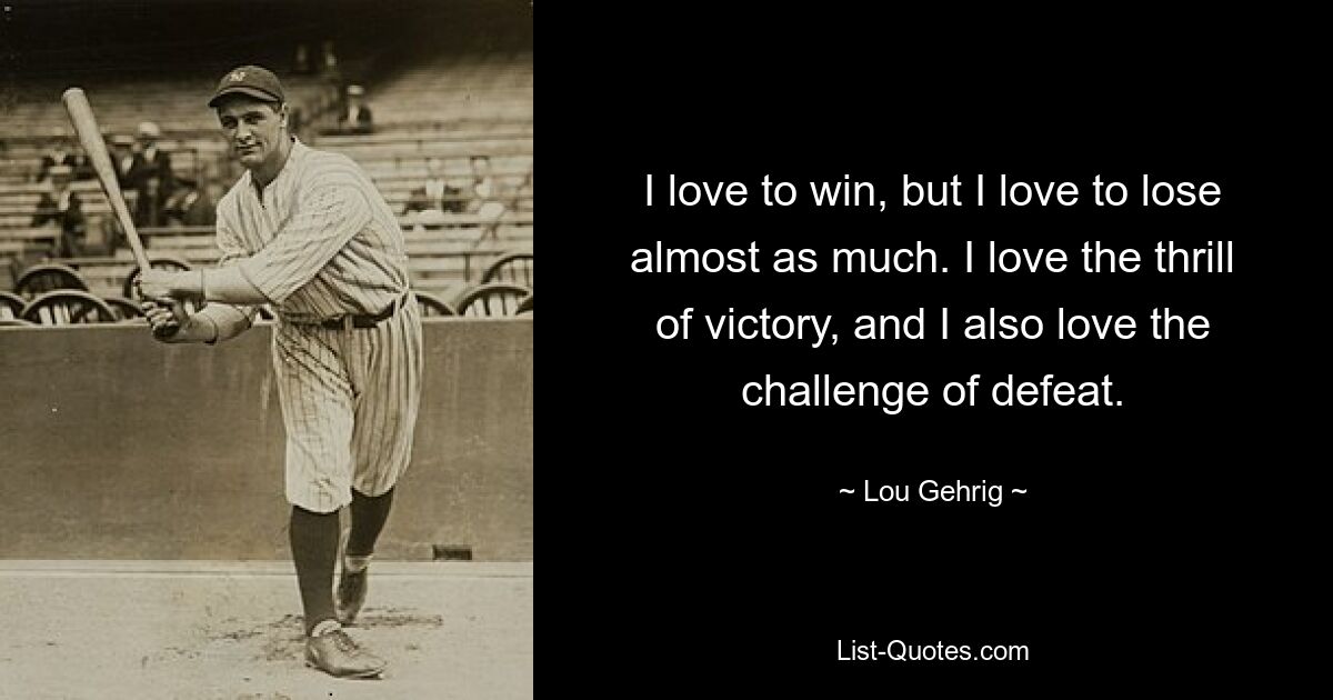 I love to win, but I love to lose almost as much. I love the thrill of victory, and I also love the challenge of defeat. — © Lou Gehrig