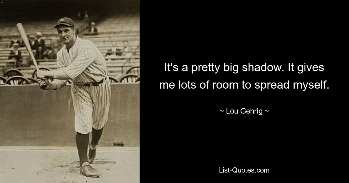 It's a pretty big shadow. It gives me lots of room to spread myself. — © Lou Gehrig