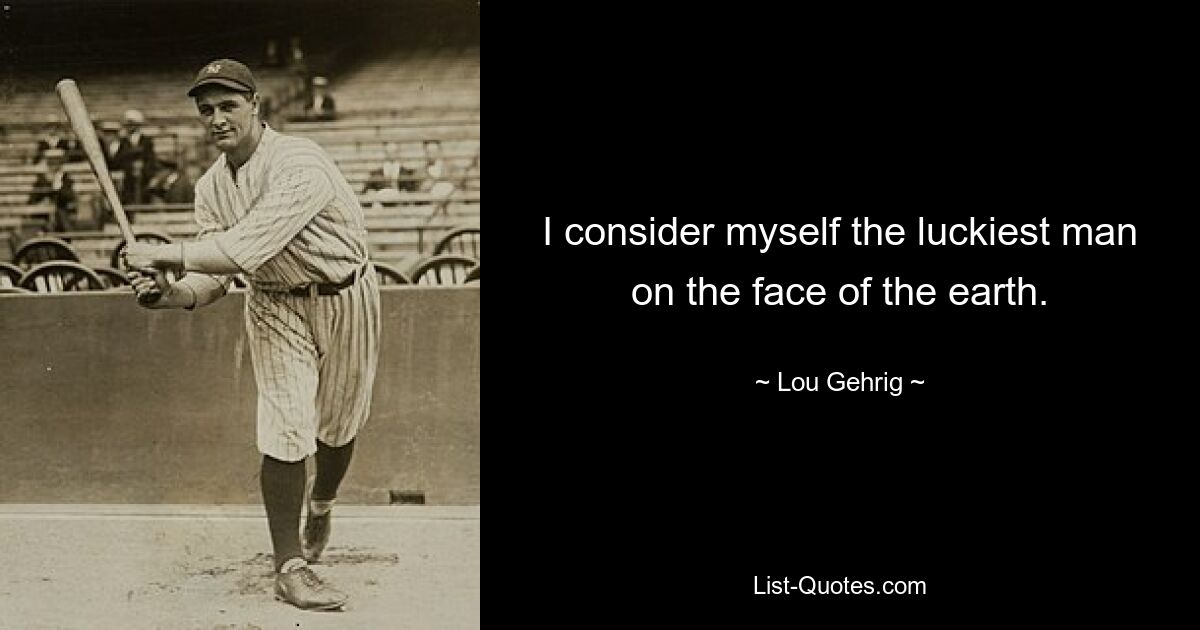 I consider myself the luckiest man on the face of the earth. — © Lou Gehrig