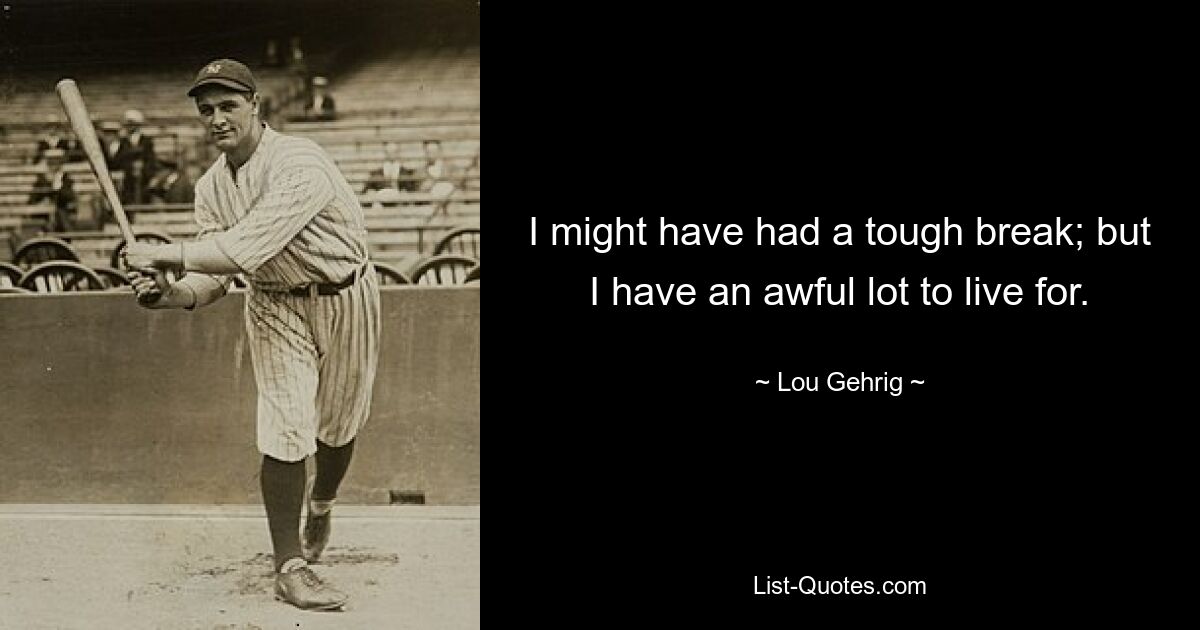 I might have had a tough break; but I have an awful lot to live for. — © Lou Gehrig