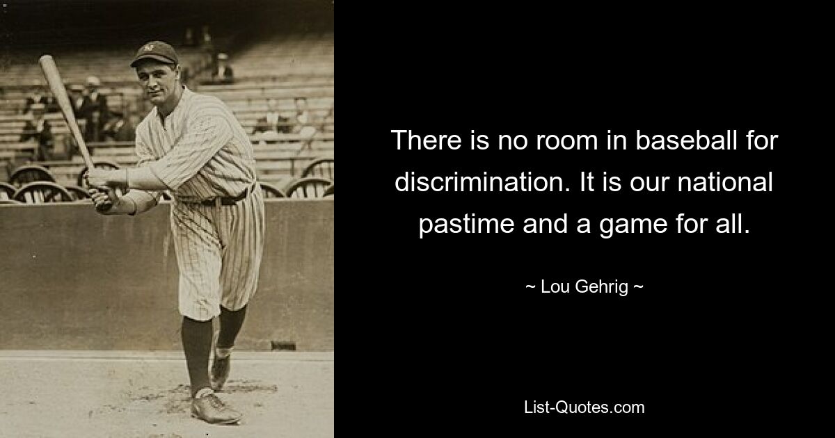 There is no room in baseball for discrimination. It is our national pastime and a game for all. — © Lou Gehrig