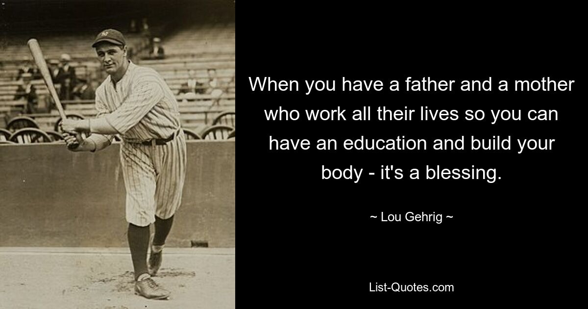 When you have a father and a mother who work all their lives so you can have an education and build your body - it's a blessing. — © Lou Gehrig