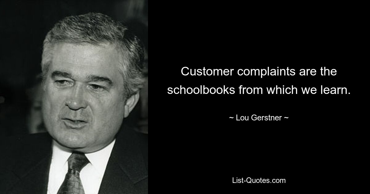 Customer complaints are the schoolbooks from which we learn. — © Lou Gerstner