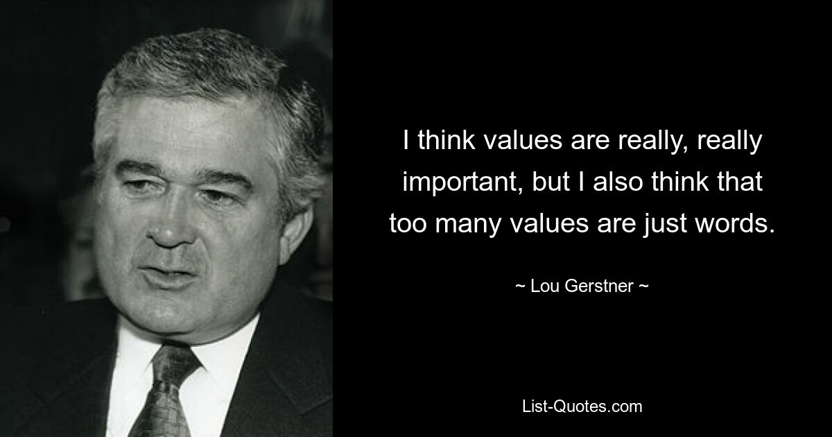 I think values are really, really important, but I also think that too many values are just words. — © Lou Gerstner