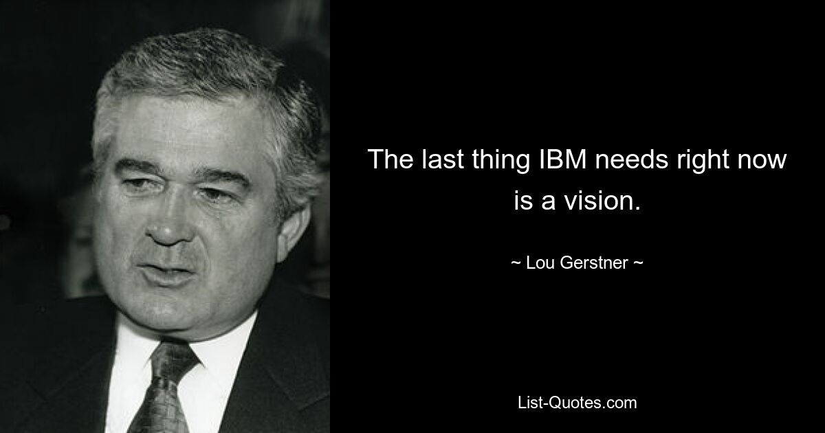 The last thing IBM needs right now is a vision. — © Lou Gerstner