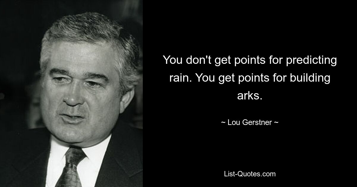 You don't get points for predicting rain. You get points for building arks. — © Lou Gerstner