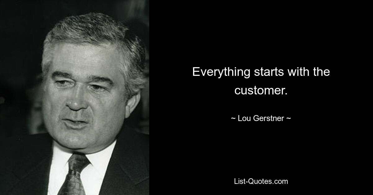 Everything starts with the customer. — © Lou Gerstner