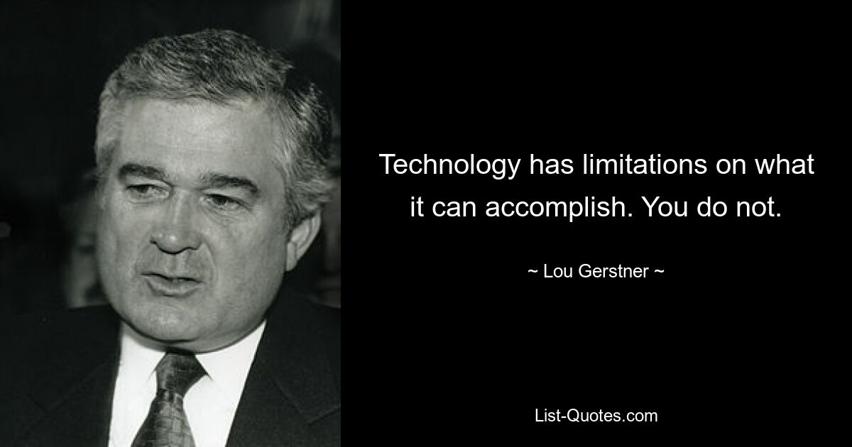 Technology has limitations on what it can accomplish. You do not. — © Lou Gerstner