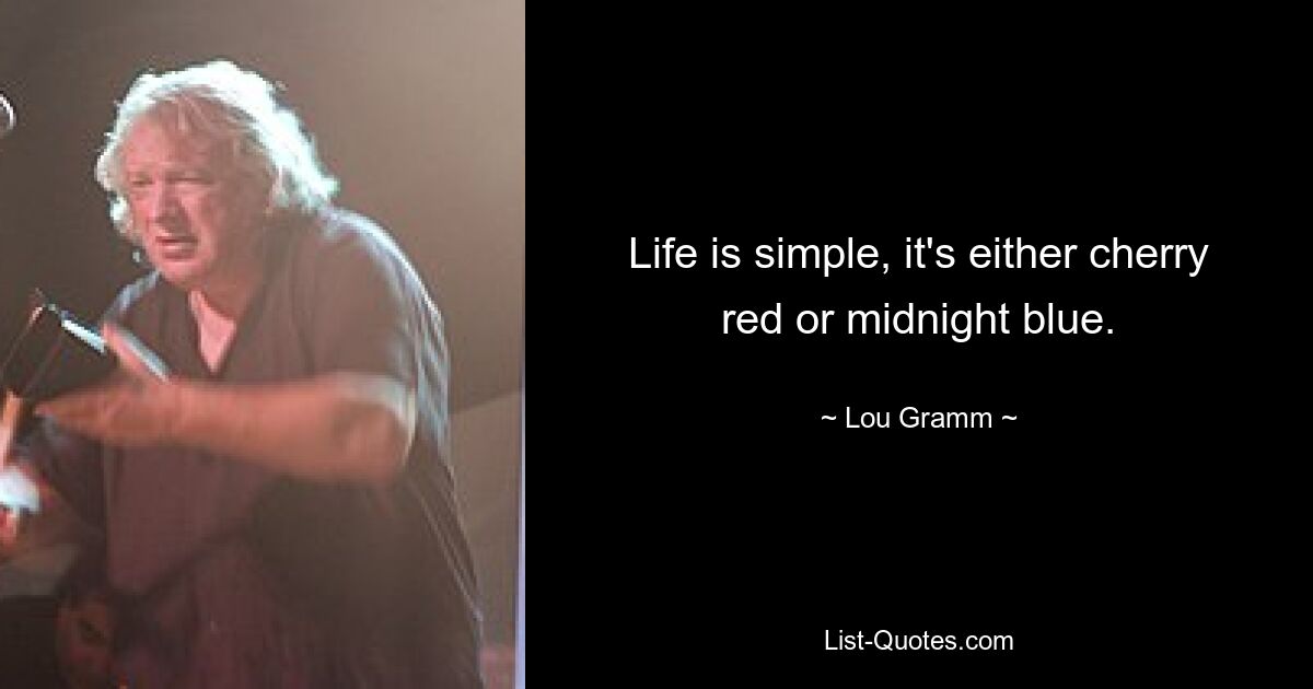 Life is simple, it's either cherry red or midnight blue. — © Lou Gramm