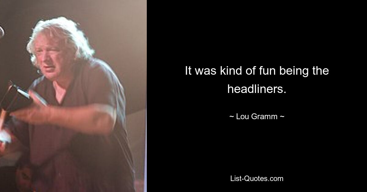 It was kind of fun being the headliners. — © Lou Gramm