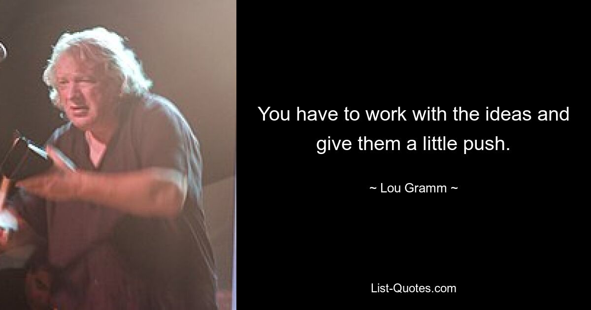 You have to work with the ideas and give them a little push. — © Lou Gramm