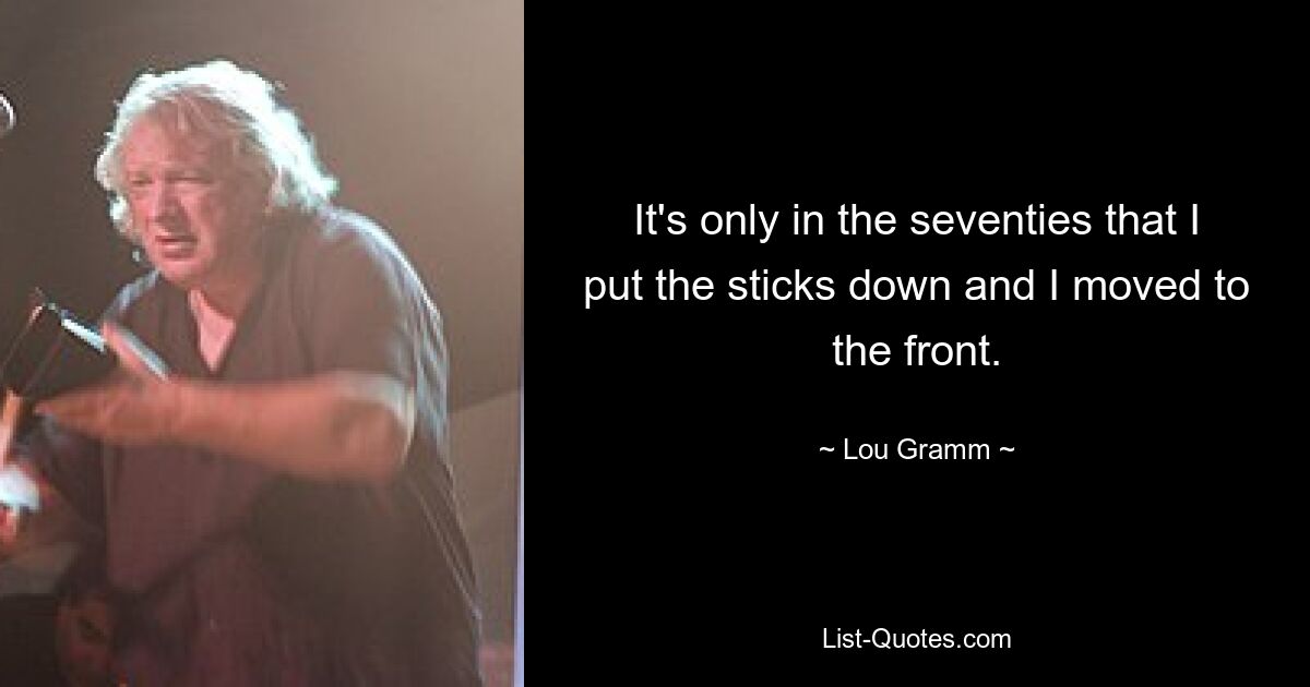 It's only in the seventies that I put the sticks down and I moved to the front. — © Lou Gramm