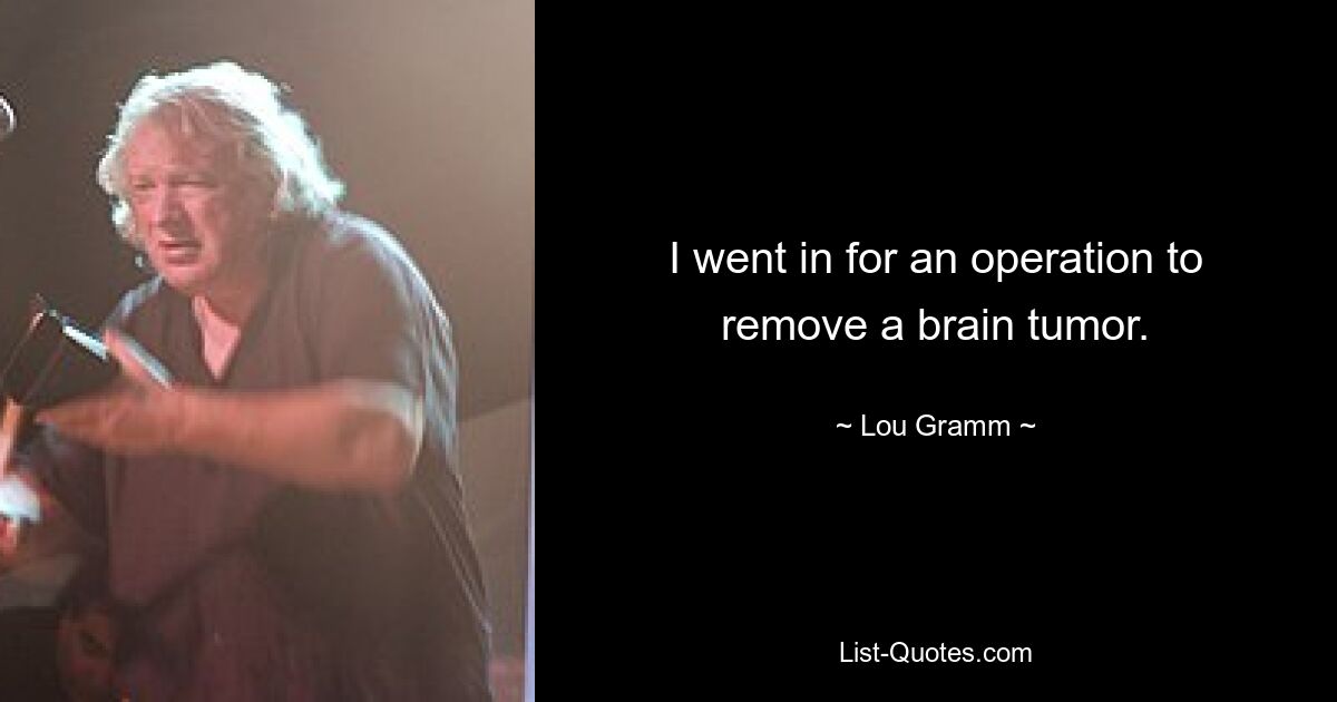 I went in for an operation to remove a brain tumor. — © Lou Gramm