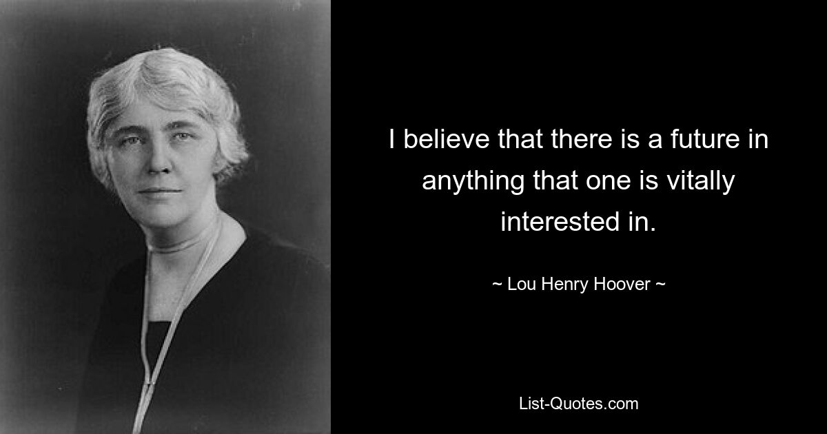 I believe that there is a future in anything that one is vitally interested in. — © Lou Henry Hoover