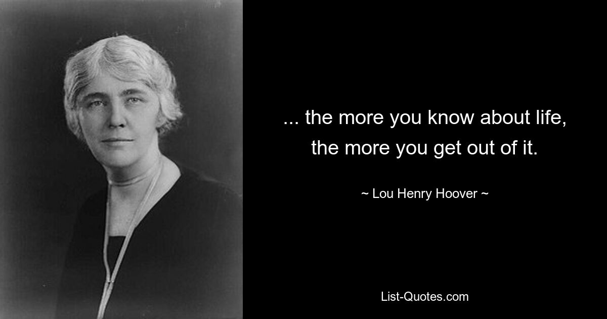 ... the more you know about life, the more you get out of it. — © Lou Henry Hoover